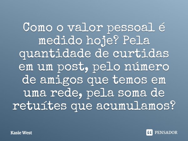 ⁠Como o valor pessoal é medido hoje? Pela quantidade de curtidas em um post, pelo número de amigos que temos em uma rede, pela soma de retuítes que acumulamos?... Frase de Kasie West.