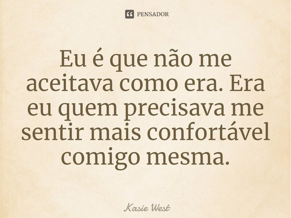 ⁠Eu é que não me aceitava como era. Era eu quem precisava me sentir mais confortável comigo mesma.... Frase de Kasie West.