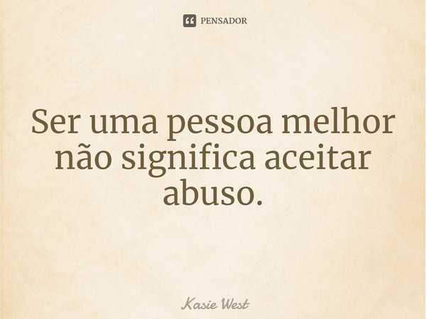 ⁠Ser uma pessoa melhor não significa aceitar abuso.... Frase de Kasie West.