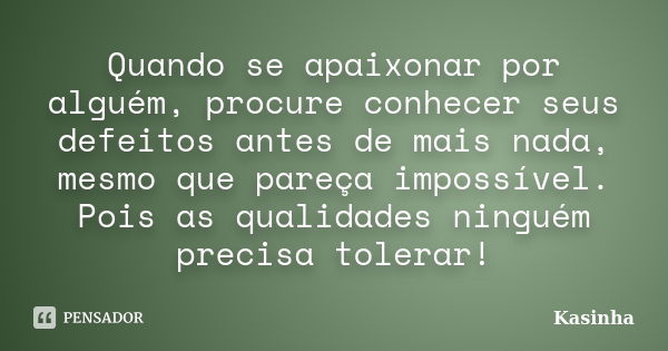 Quando se apaixonar por alguém, procure conhecer seus defeitos antes de mais nada, mesmo que pareça impossível. Pois as qualidades ninguém precisa tolerar!... Frase de Kasinha.