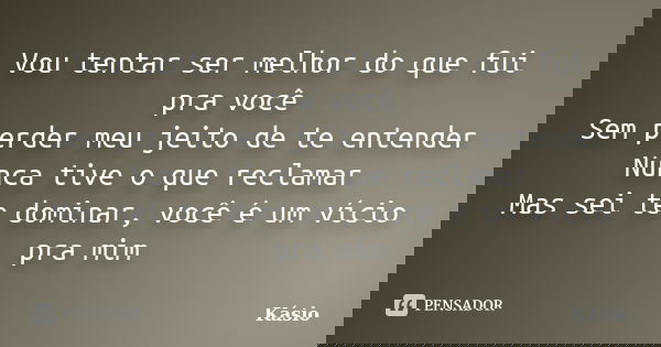 Vou tentar ser melhor do que fui pra você Sem perder meu jeito de te entender Nunca tive o que reclamar Mas sei te dominar, você é um vício pra mim... Frase de Kásio.