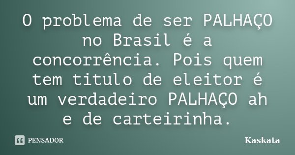 O problema de ser PALHAÇO no Brasil é a concorrência. Pois quem tem titulo de eleitor é um verdadeiro PALHAÇO ah e de carteirinha.... Frase de Kaskata.