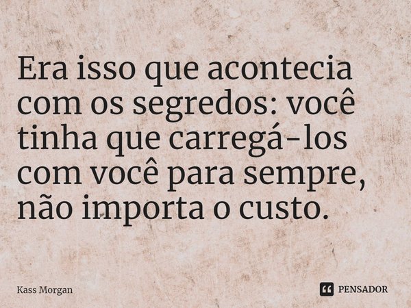 ⁠Era isso que acontecia com os segredos: você tinha que carregá-los com você para sempre, não importa o custo.... Frase de Kass Morgan.