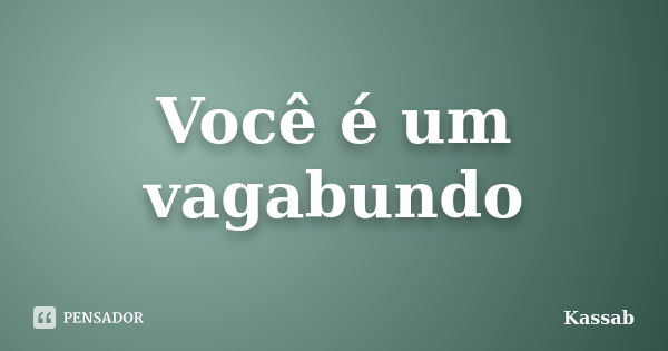 Você é um vagabundo... Frase de Kassab.