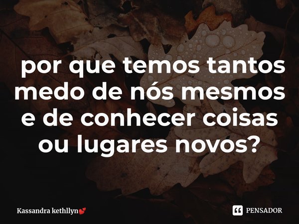 ⁠ por que temos tantos medo de nós mesmos e de conhecer coisas ou lugares novos?... Frase de Kassandra kethllyn.