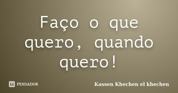 Faço o que quero, quando quero!... Frase de Kassen Khechen el khechen.