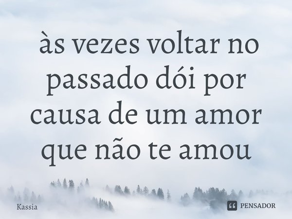 ⁠ às vezes voltar no passado dói por causa de um amor que não te amou... Frase de kaSSia.
