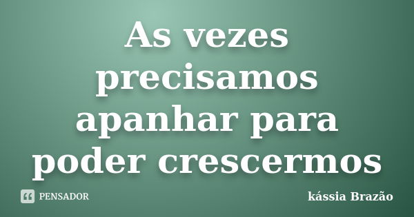 As vezes precisamos apanhar para poder crescermos... Frase de kássia Brazão.