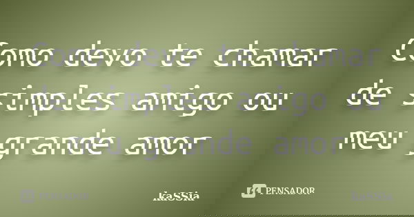 Como devo te chamar de simples amigo ou meu grande amor... Frase de kassia.