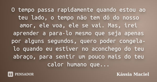 O tempo passa rapidamente quando estou ao teu lado, o tempo não tem dó do nosso amor, ele voa, ele se vai. Mas, irei aprender a para-lo mesmo que seja apenas po... Frase de Kássia Maciel.