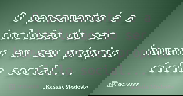 O pensamento é a inclusão do ser humano em seu próprio ciclo social...... Frase de Kássia Modesto.