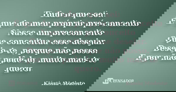 Tudo o que sei: É que do meu próprio pré-conceito Nasce um preconceito Que conceitua esse desejar. Desejo-te, porque não posso. E por não podê-lo, muito mais te... Frase de Kássia Modesto.