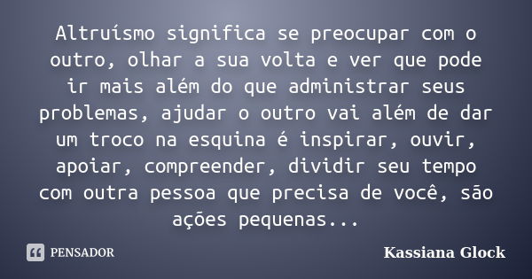 Altruísmo significa se preocupar com o outro, olhar a sua volta e ver que pode ir mais além do que administrar seus problemas, ajudar o outro vai além de dar um... Frase de Kassiana Glock.