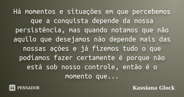 Há momentos e situações em que percebemos que a conquista depende da nossa persistência, mas quando notamos que não aquilo que desejamos não depende mais das no... Frase de Kassiana Glock.