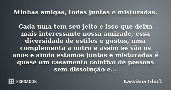 Minhas amigas, todas juntas e misturadas. Cada uma tem seu jeito e isso que deixa mais interessante nossa amizade, essa diversidade de estilos e gostos, uma com... Frase de Kassiana Glock.