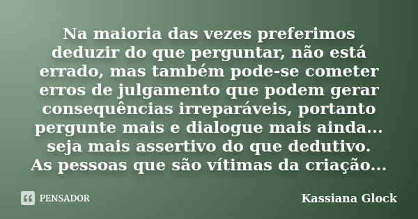 Na maioria das vezes preferimos deduzir do que perguntar, não está errado, mas também pode-se cometer erros de julgamento que podem gerar consequências irrepará... Frase de Kassiana Glock.