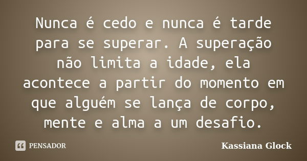 Nunca é cedo e nunca é tarde para se superar. A superação não limita a idade, ela acontece a partir do momento em que alguém se lança de corpo, mente e alma a u... Frase de Kassiana Glock.