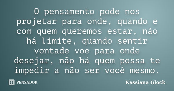 O pensamento pode nos projetar para onde, quando e com quem queremos estar, não há limite, quando sentir vontade voe para onde desejar, não há quem possa te imp... Frase de Kassiana Glock.