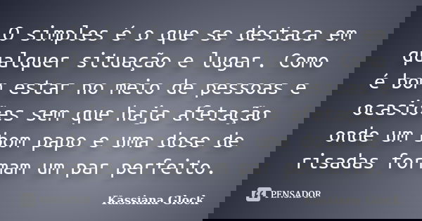 O simples é o que se destaca em qualquer situação e lugar. Como é bom estar no meio de pessoas e ocasiões sem que haja afetação onde um bom papo e uma dose de r... Frase de Kassiana Glock.