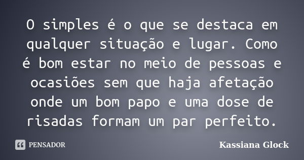 O simples é o que se destaca em qualquer situação e lugar. Como é bom estar no meio de pessoas e ocasiões sem que haja afetação onde um bom papo e uma dose de r... Frase de Kassiana Glock.