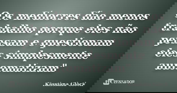 Os medíocres dão menos trabalho porque eles não pensam e questionam eles simplesmente automatizam"... Frase de Kassiana Glock.