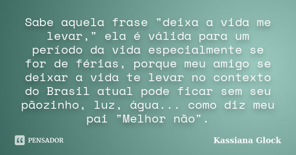 Sabe aquela frase "deixa a vida me levar," ela é válida para um período da vida especialmente se for de férias, porque meu amigo se deixar a vida te l... Frase de Kassiana Glock.