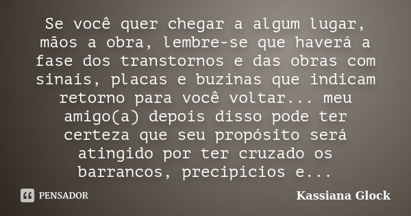 Se você quer chegar a algum lugar, mãos a obra, lembre-se que haverá a fase dos transtornos e das obras com sinais, placas e buzinas que indicam retorno para vo... Frase de Kassiana Glock.