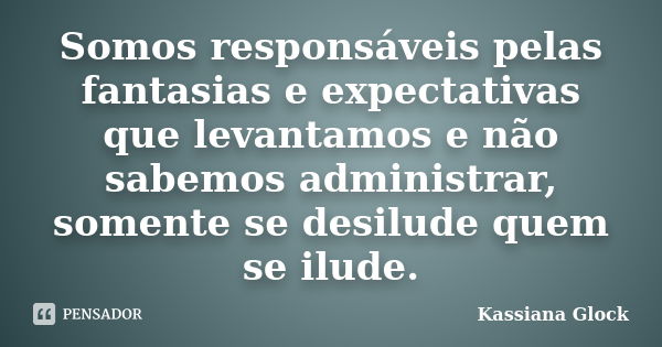 Somos responsáveis pelas fantasias e expectativas que levantamos e não sabemos administrar, somente se desilude quem se ilude.... Frase de Kassiana Glock.