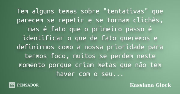 Tem alguns temas sobre "tentativas" que parecem se repetir e se tornam clichês, mas é fato que o primeiro passo é identificar o que de fato queremos e... Frase de Kassiana Glock.