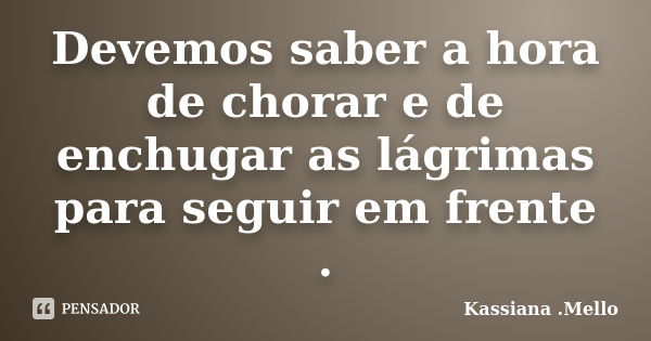 Devemos saber a hora de chorar e de enchugar as lágrimas para seguir em frente .... Frase de Kassiana .Mello.