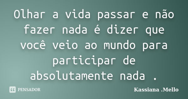 Olhar a vida passar e não fazer nada é dizer que você veio ao mundo para participar de absolutamente nada .... Frase de Kassiana .Mello.