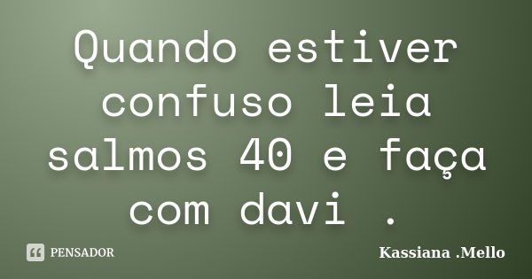 Quando estiver confuso leia salmos 40 e faça com davi .... Frase de Kassiana .Mello.