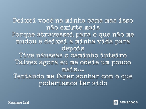 Deixei você na minha cama mas isso não existe mais Porque atravessei para o que não me mudou e deixei a minha vida para depois Tive náuseas o caminho inteiro Ta... Frase de Kassiane Leal.