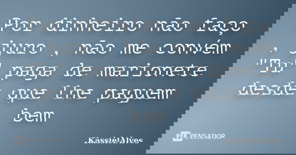 Por dinheiro não faço , juro , não me convém "Tu" paga de marionete desde que lhe paguem bem... Frase de KassielAlves.