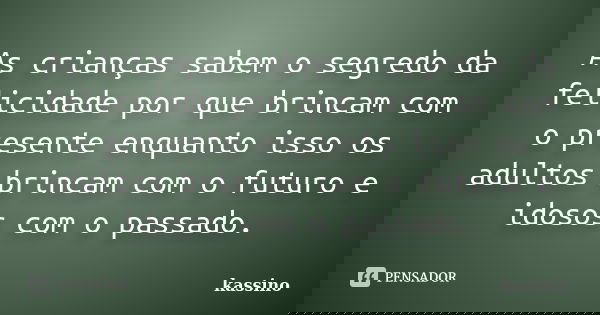 As crianças sabem o segredo da felicidade por que brincam com o presente enquanto isso os adultos brincam com o futuro e idosos com o passado.... Frase de kassino.