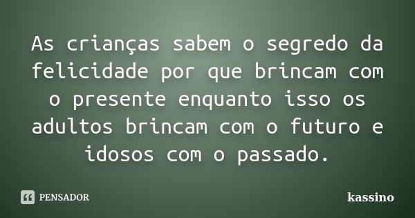 As crianças sabem o segredo da felicidade por que brincam com o presente enquanto isso os adultos brincam com o futuro e idosos com o passado.... Frase de kassino.