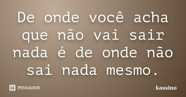 De onde você acha que não vai sair nada é de onde não sai nada mesmo.... Frase de kassino.