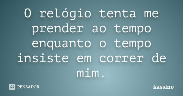 O relógio tenta me prender ao tempo enquanto o tempo insiste em correr de mim.... Frase de kassino.