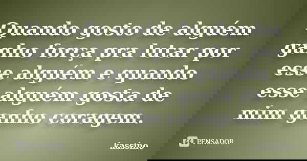 Quando gosto de alguém ganho força pra lutar por esse alguém e quando esse alguém gosta de mim ganho coragem.... Frase de kassino.