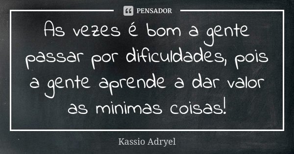 As vezes é bom a gente passar por dificuldades, pois a gente aprende a dar valor as minimas coisas!... Frase de Kassio Adryel.