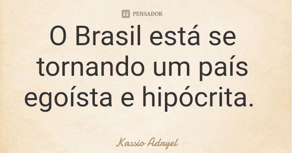 O Brasil está se tornando um país egoísta e hipócrita.... Frase de Kassio Adryel.