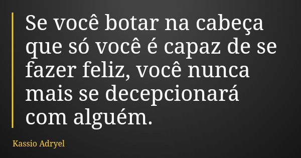 Se você botar na cabeça que só você é capaz de se fazer feliz, você nunca mais se decepcionará com alguém.... Frase de Kassio Adryel.