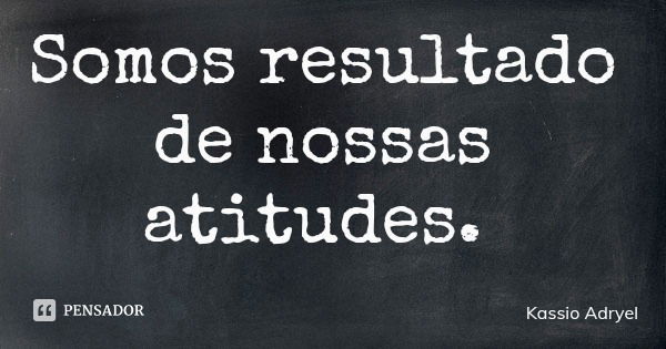 Somos resultado de nossas atitudes.... Frase de Kassio Adryel.