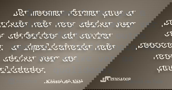 Da mesma forma que a paixão não nos deixa ver os defeitos da outra pessoa, a implicância não nos deixa ver as qualidades.... Frase de Kássio do Vale.