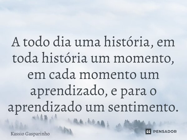 A todo dia uma história, em toda história um momento, em cada momento um aprendizado, e para o aprendizado um sentimento.... Frase de Kassio Gasparinho.