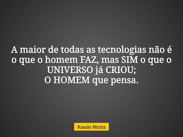 A maior de todas as tecnologias não é o que o homem FAZ, mas SIM o que o UNIVERSO já CRIOU; O HOMEM que pensa.... Frase de Kassio Murta.