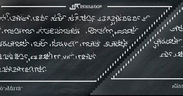 A raiva nós faz fortes, corajosos e até mesmo irracionais. Porém pode ajudar quando não houver mais saída, as decisões podem vir mais claramente.... Frase de Kassio Murta.