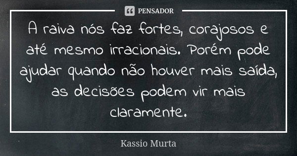 A raiva nós faz fortes, corajosos e até mesmo irracionais. Porém pode ajudar quando não houver mais saída, as decisões podem vir mais claramente.... Frase de Kassio Murta.