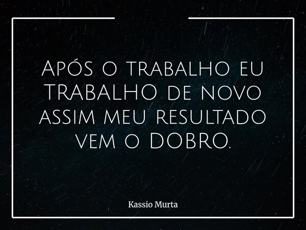 Após o trabalho eu TRABALHO de novo assim meu resultado vem o DOBRO.... Frase de Kassio Murta.