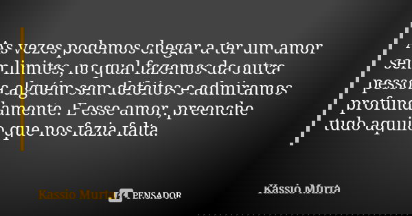 As vezes podemos chegar a ter um amor sem limites, no qual fazemos da outra pessoa alguém sem defeitos e admiramos profundamente. E esse amor, preenche tudo aqu... Frase de Kassio Murta.